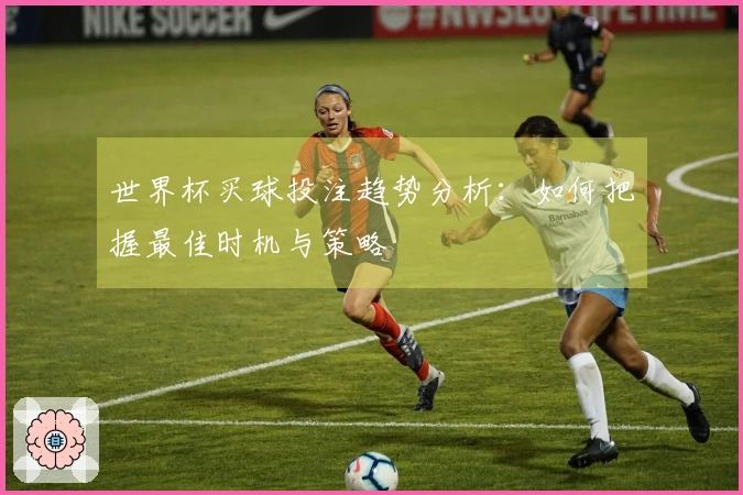 世界杯买球投注趋势分析：如何把握最佳时机与策略