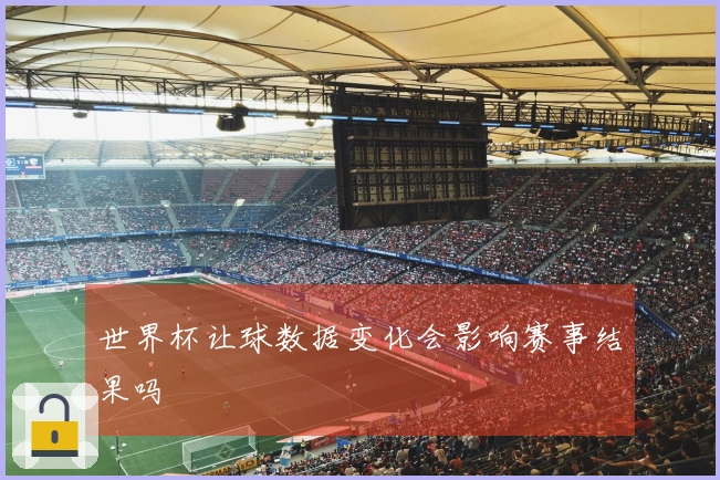 世界杯让球数据变化会影响赛事结果吗