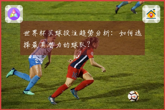 世界杯买球投注趋势分析：如何选择最具潜力的球队？