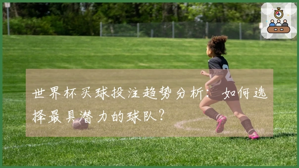 世界杯买球投注趋势分析：如何选择最具潜力的球队？