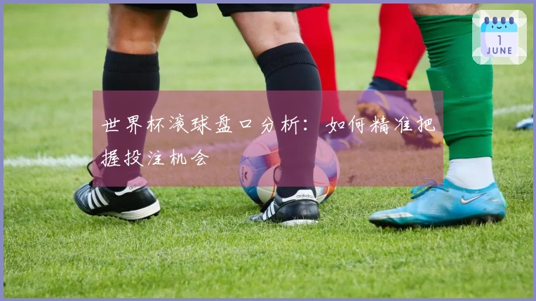 世界杯滚球盘口分析：如何精准把握投注机会
