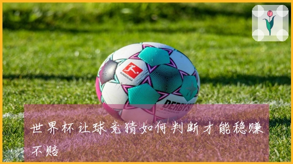 世界杯让球竞猜如何判断才能稳赚不赔
