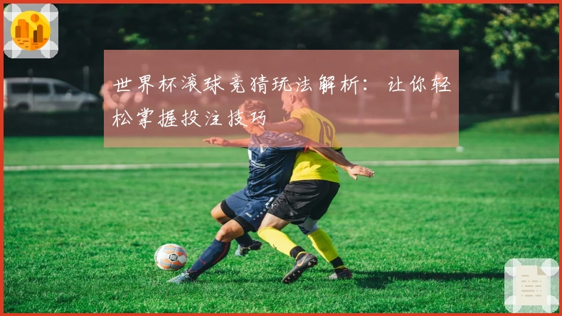 世界杯滚球竞猜玩法解析：让你轻松掌握投注技巧