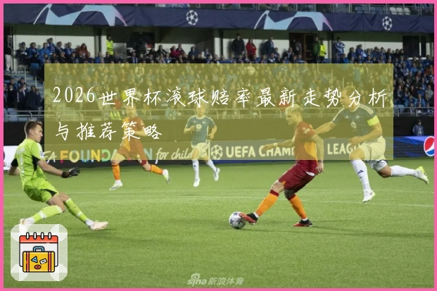 2026世界杯滚球赔率最新走势分析与推荐策略