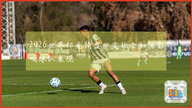 2026世界杯竞猜盘口变化会如何影响球队表现
