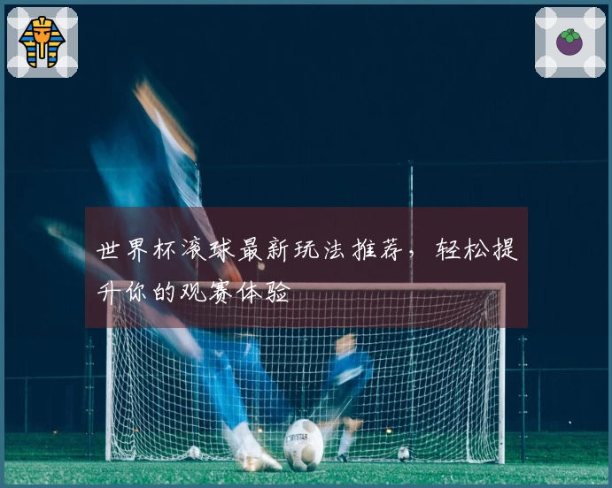 世界杯滚球最新玩法推荐，轻松提升你的观赛体验