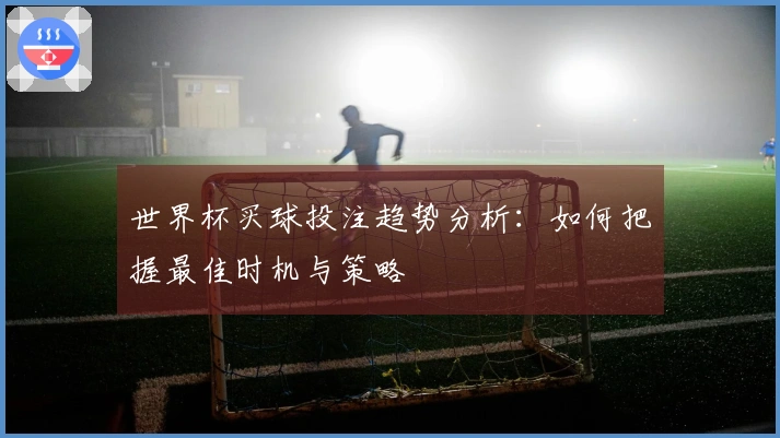 世界杯买球投注趋势分析：如何把握最佳时机与策略