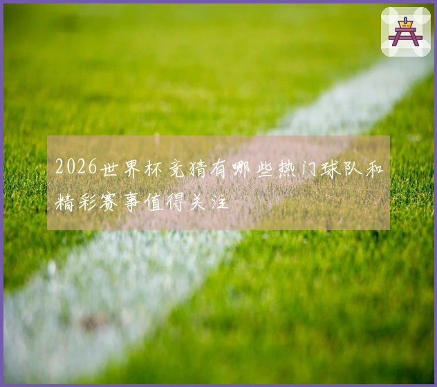 2026世界杯竞猜有哪些热门球队和精彩赛事值得关注