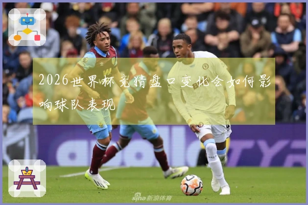2026世界杯竞猜盘口变化会如何影响球队表现