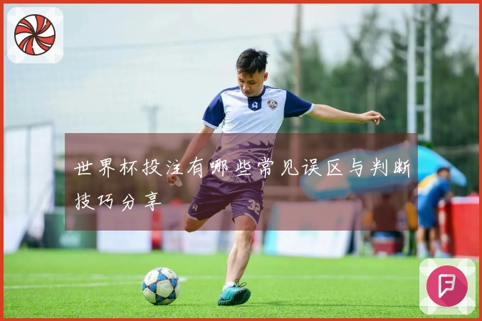 世界杯投注有哪些常见误区与判断技巧分享