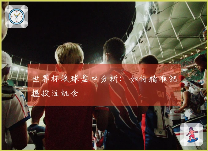 世界杯滚球盘口分析：如何精准把握投注机会